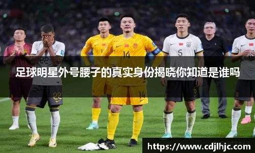 足球明星外号腰子的真实身份揭晓你知道是谁吗
